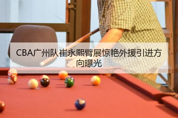 CBA广州队崔永熙臂展惊艳外援引进方向曝光