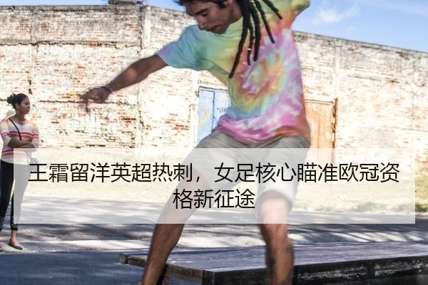 王霜留洋英超热刺，女足核心瞄准欧冠资格新征途