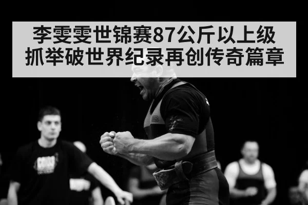李雯雯世锦赛87公斤以上级抓举破世界纪录再创传奇篇章