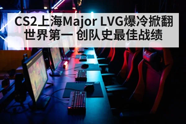 CS2上海Major LVG爆冷掀翻世界第一 创队史最佳战绩