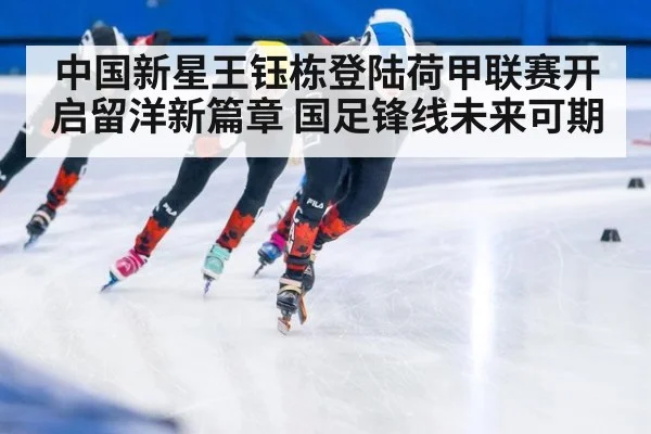 中国新星王钰栋登陆荷甲联赛开启留洋新篇章 国足锋线未来可期