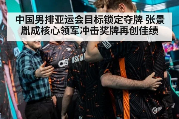 中国男排亚运会目标锁定夺牌 张景胤成核心领军冲击奖牌再创佳绩