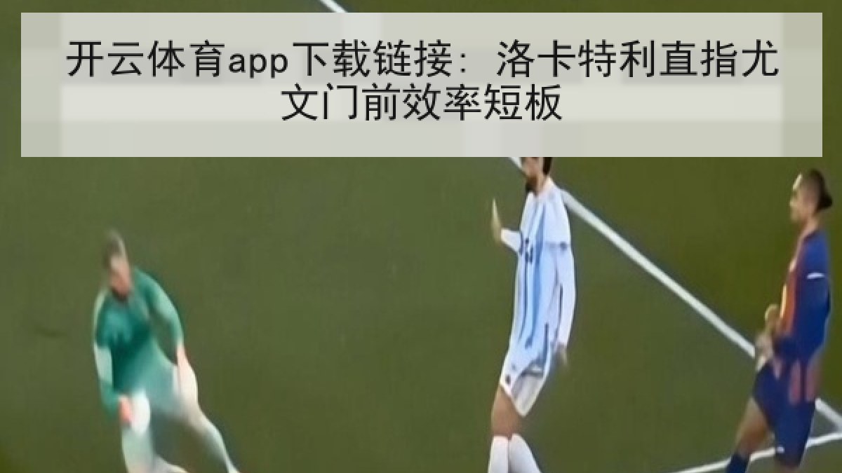 开云体育app下载链接: 洛卡特利直指尤文门前效率短板 开云体育app下载链接: 洛卡特利直指尤文门前效率短板