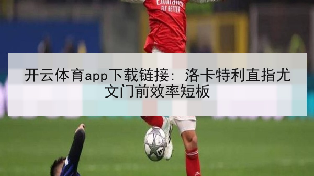 开云体育app下载链接: 洛卡特利直指尤文门前效率短板