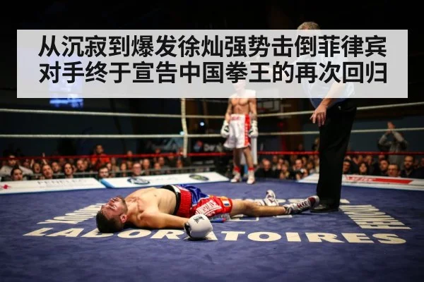 从沉寂到爆发徐灿强势击倒菲律宾对手终于宣告中国拳王的再次回归