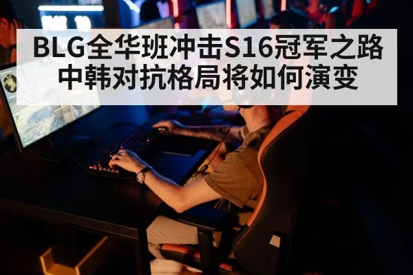 BLG全华班冲击S16冠军之路 中韩对抗格局将如何演变